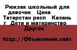 Рюкзак школьный для девочек › Цена ­ 700 - Татарстан респ., Казань г. Дети и материнство » Другое   
